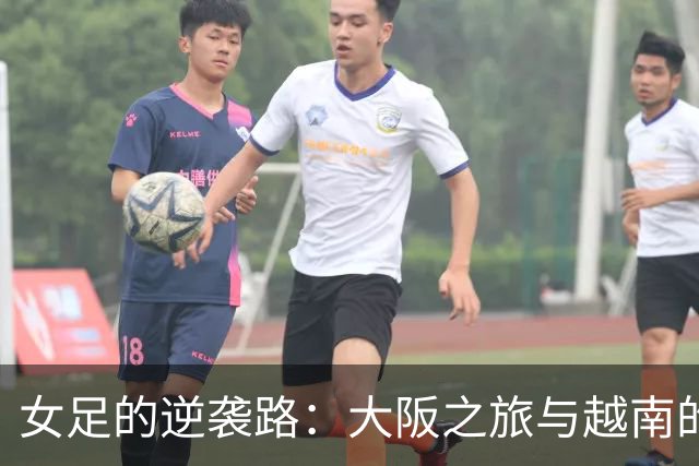 女足的逆袭路：大阪之旅与越南的较量